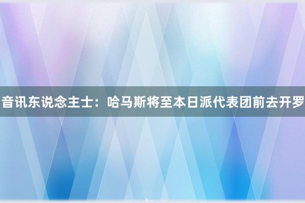 音讯东说念主士：哈马斯将至本日派代表团前去开罗