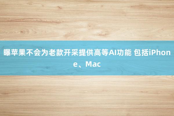 曝苹果不会为老款开采提供高等AI功能 包括iPhone、Mac