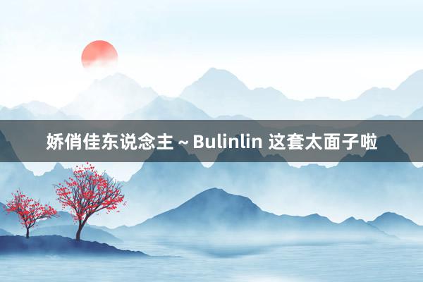 娇俏佳东说念主～Bulinlin 这套太面子啦