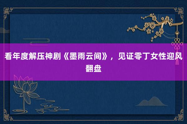 看年度解压神剧《墨雨云间》，见证零丁女性迎风翻盘