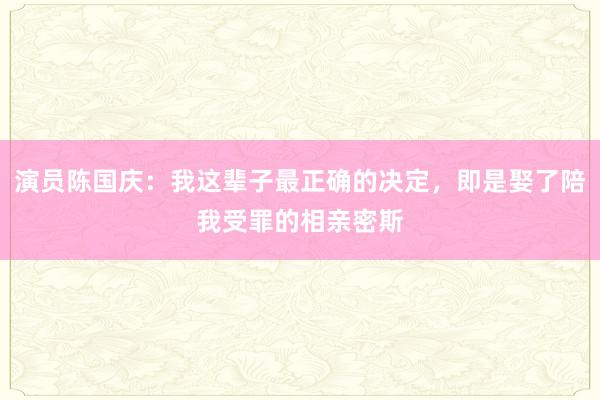 演员陈国庆：我这辈子最正确的决定，即是娶了陪我受罪的相亲密斯