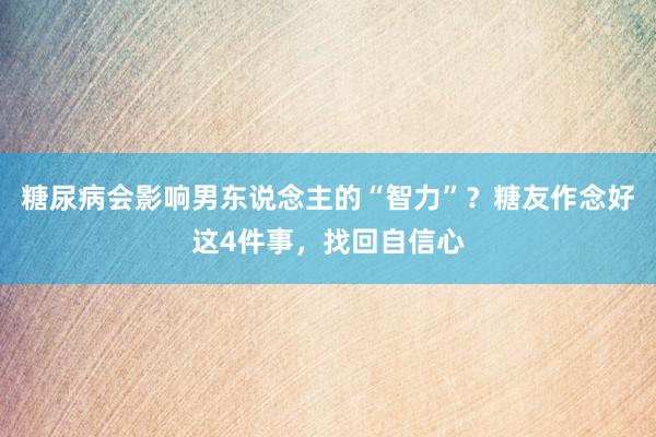 糖尿病会影响男东说念主的“智力”？糖友作念好这4件事，找回自信心