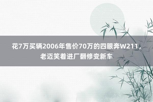 花7万买辆2006年售价70万的四眼奔W211，老迈笑着进厂翻修变新车