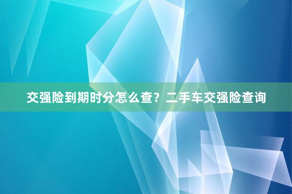 交强险到期时分怎么查？二手车交强险查询