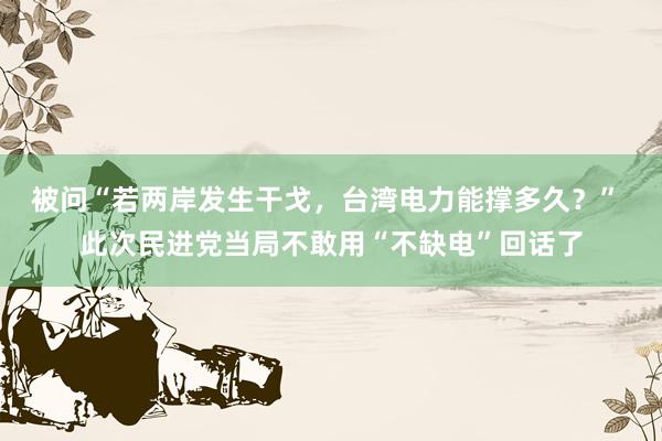 被问“若两岸发生干戈，台湾电力能撑多久？” 此次民进党当局不敢用“不缺电”回话了