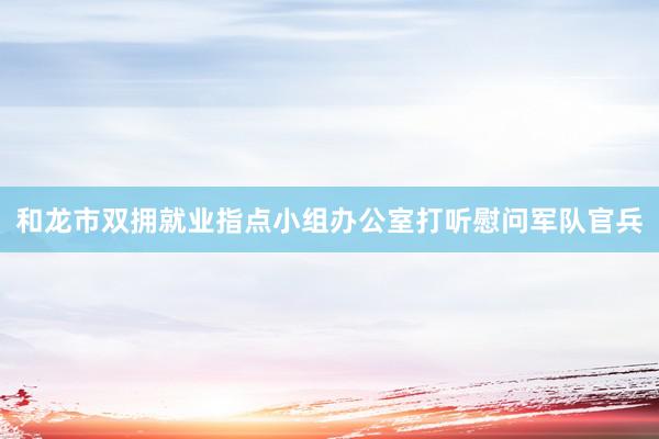 和龙市双拥就业指点小组办公室打听慰问军队官兵