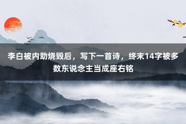 李白被内助烧毁后，写下一首诗，终末14字被多数东说念主当成座右铭