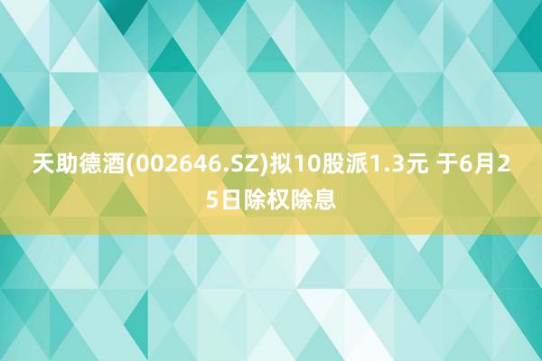 天助德酒(002646.SZ)拟10股派1.3元 于6月25日除权除息