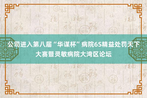 公司进入第八届“华谋杯”病院6S精益处罚天下大赛暨灵敏病院大湾区论坛