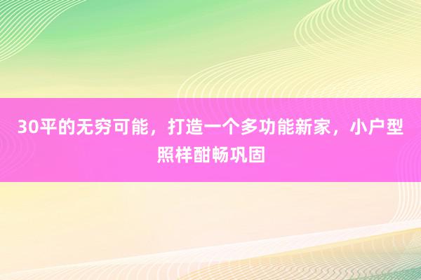 30平的无穷可能，打造一个多功能新家，小户型照样酣畅巩固