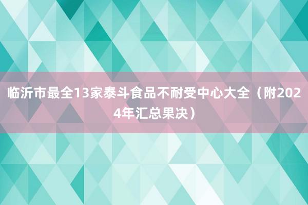 临沂市最全13家泰斗食品不耐受中心大全（附2024年汇总果决）