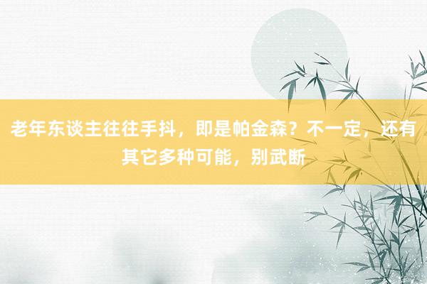 老年东谈主往往手抖，即是帕金森？不一定，还有其它多种可能，别武断