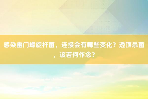 感染幽门螺旋杆菌，连接会有哪些变化？透顶杀菌，该若何作念？