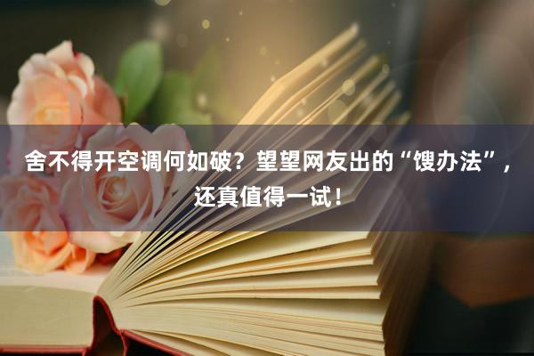 舍不得开空调何如破？望望网友出的“馊办法”，还真值得一试！