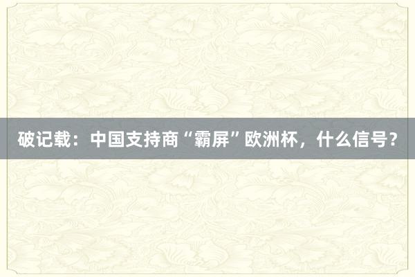 破记载：中国支持商“霸屏”欧洲杯，什么信号？