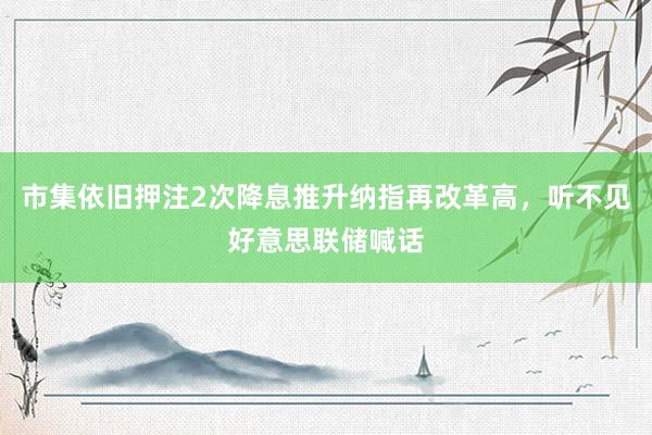 市集依旧押注2次降息推升纳指再改革高，听不见好意思联储喊话