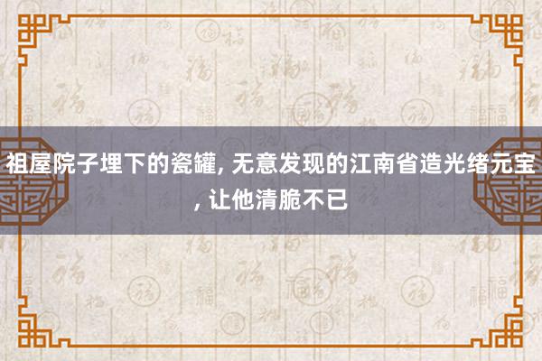 祖屋院子埋下的瓷罐, 无意发现的江南省造光绪元宝, 让他清脆不已