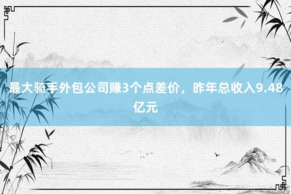 最大骑手外包公司赚3个点差价，昨年总收入9.48亿元