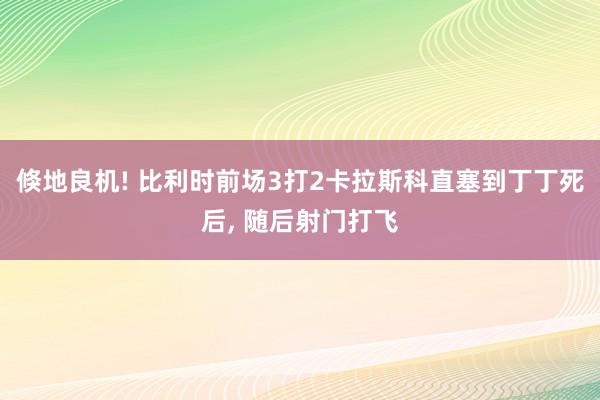 倏地良机! 比利时前场3打2卡拉斯科直塞到丁丁死后, 随后射门打飞