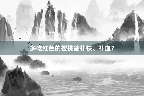 多吃红色的樱桃能补铁、补血？