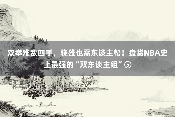 双拳难敌四手，骁雄也需东谈主帮！盘货NBA史上最强的“双东谈主组”⑤