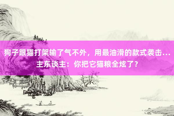 狗子跟猫打架输了气不外，用最油滑的款式袭击…主东谈主：你把它猫粮全炫了？