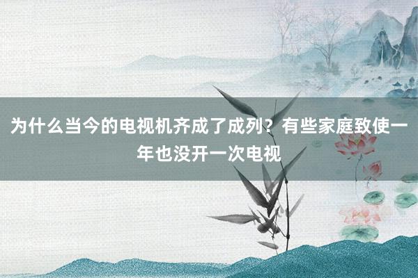 为什么当今的电视机齐成了成列？有些家庭致使一年也没开一次电视