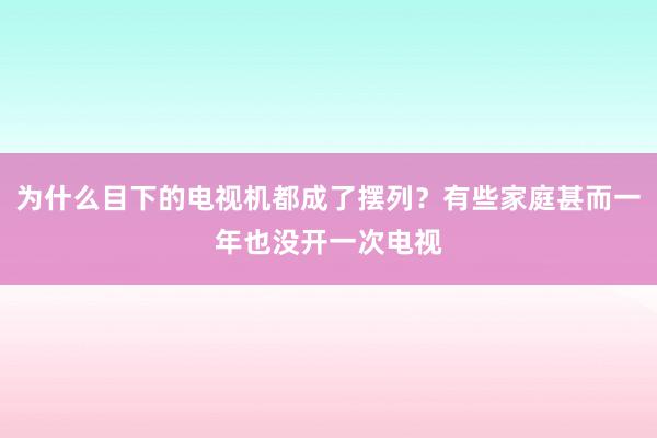 为什么目下的电视机都成了摆列？有些家庭甚而一年也没开一次电视