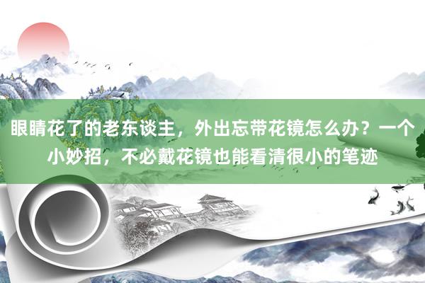 眼睛花了的老东谈主，外出忘带花镜怎么办？一个小妙招，不必戴花镜也能看清很小的笔迹