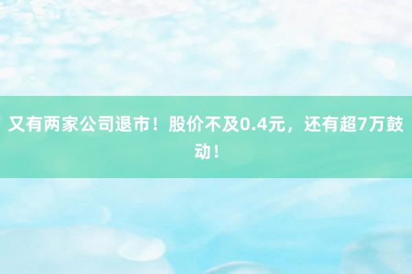 又有两家公司退市！股价不及0.4元，还有超7万鼓动！