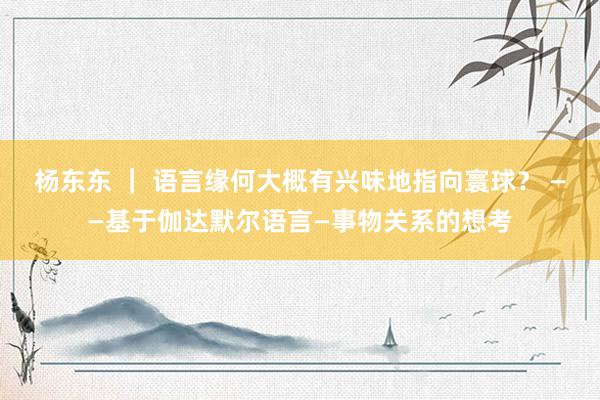 杨东东 ｜ 语言缘何大概有兴味地指向寰球？ ——基于伽达默尔语言—事物关系的想考