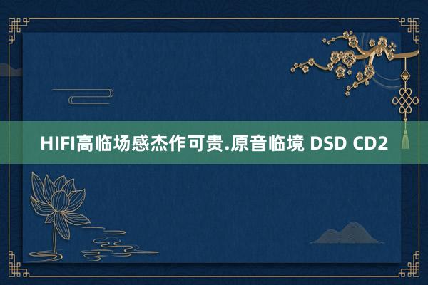 HIFI高临场感杰作可贵.原音临境 DSD CD2