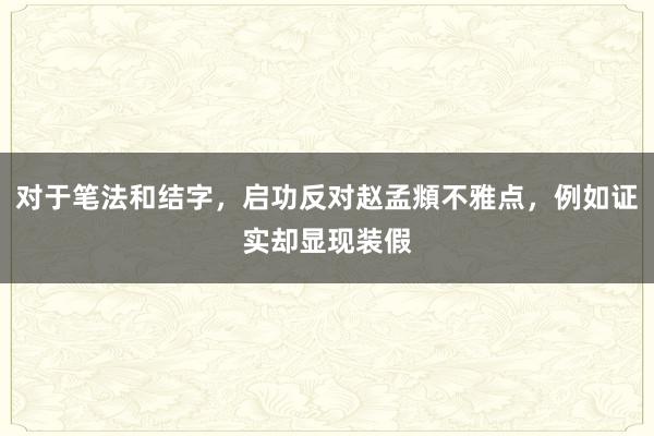 对于笔法和结字，启功反对赵孟頫不雅点，例如证实却显现装假