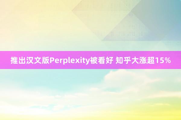 推出汉文版Perplexity被看好 知乎大涨超15%