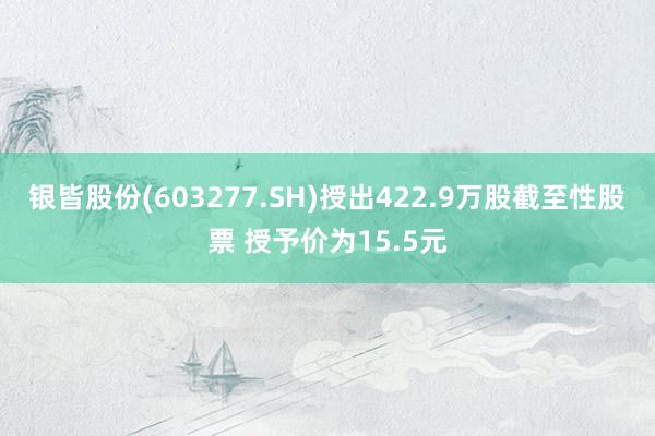 银皆股份(603277.SH)授出422.9万股截至性股票 授予价为15.5元