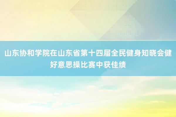 山东协和学院在山东省第十四届全民健身知晓会健好意思操比赛中获佳绩