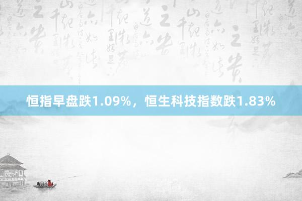 恒指早盘跌1.09%，恒生科技指数跌1.83%