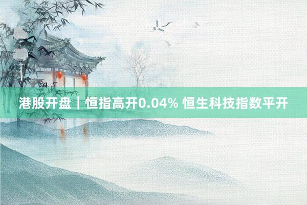 港股开盘｜恒指高开0.04% 恒生科技指数平开