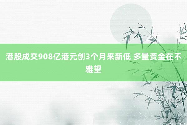 港股成交908亿港元创3个月来新低 多量资金在不雅望