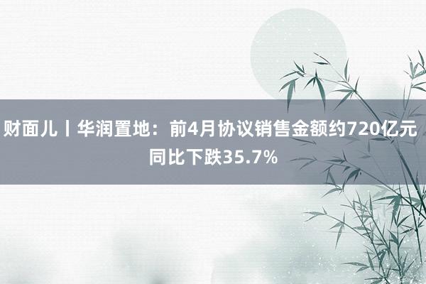 财面儿丨华润置地：前4月协议销售金额约720亿元 同比下跌35.7%