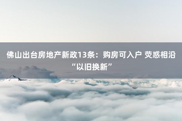 佛山出台房地产新政13条：购房可入户 荧惑相沿“以旧换新”