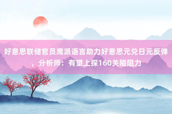 好意思联储官员鹰派语言助力好意思元兑日元反弹，分析师：有望上探160关隘阻力