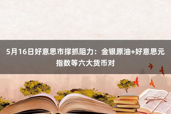 5月16日好意思市撑抓阻力：金银原油+好意思元指数等六大货币对