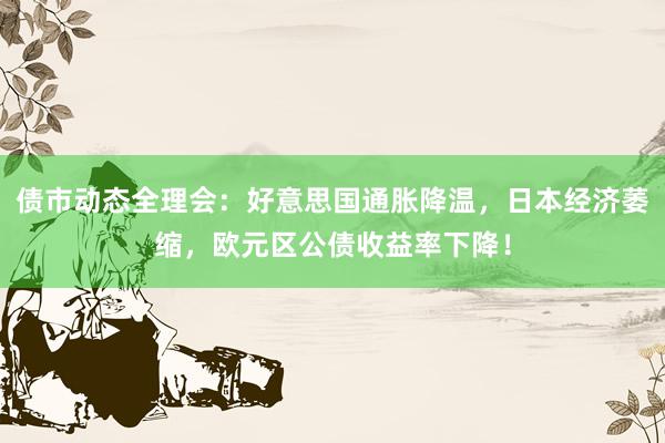 债市动态全理会：好意思国通胀降温，日本经济萎缩，欧元区公债收益率下降！