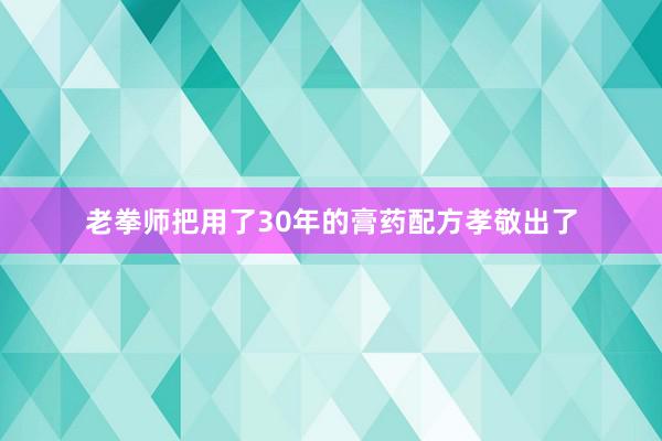 老拳师把用了30年的膏药配方孝敬出了