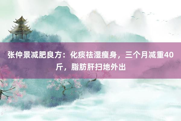 张仲景减肥良方：化痰祛湿瘦身，三个月减重40斤，脂肪肝扫地外出