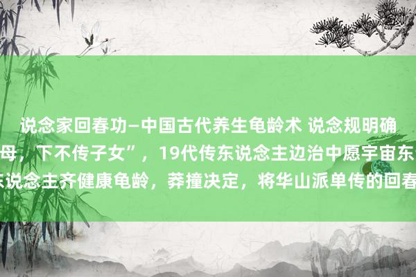 说念家回春功—中国古代养生龟龄术 说念规明确法例回春功“上不传父母，下不传子女”，19代传东说念主边治中愿宇宙东说念主齐健康龟龄，莽撞决定，将华山派单传的回春龟龄功法公诸于世.视频40