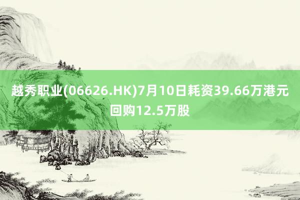 越秀职业(06626.HK)7月10日耗资39.66万港元回购12.5万股