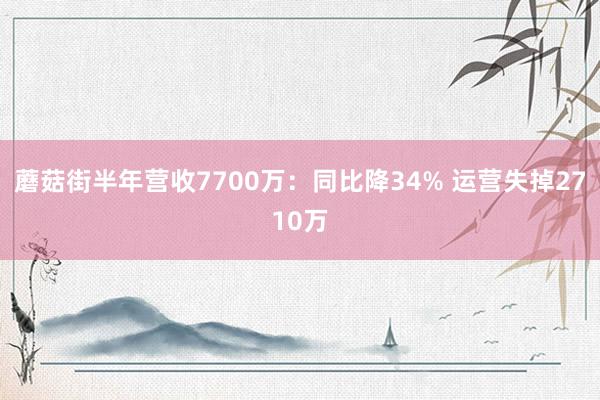 蘑菇街半年营收7700万：同比降34% 运营失掉2710万