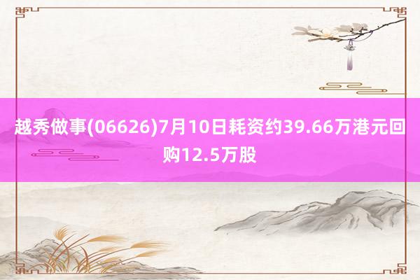 越秀做事(06626)7月10日耗资约39.66万港元回购12.5万股